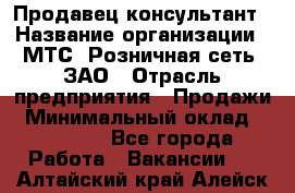 Продавец-консультант › Название организации ­ МТС, Розничная сеть, ЗАО › Отрасль предприятия ­ Продажи › Минимальный оклад ­ 60 000 - Все города Работа » Вакансии   . Алтайский край,Алейск г.